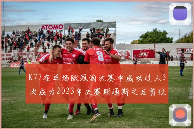 K77在单场欧冠淘汰赛中成功过人5次成为2023年决赛斯通斯之后首位球员