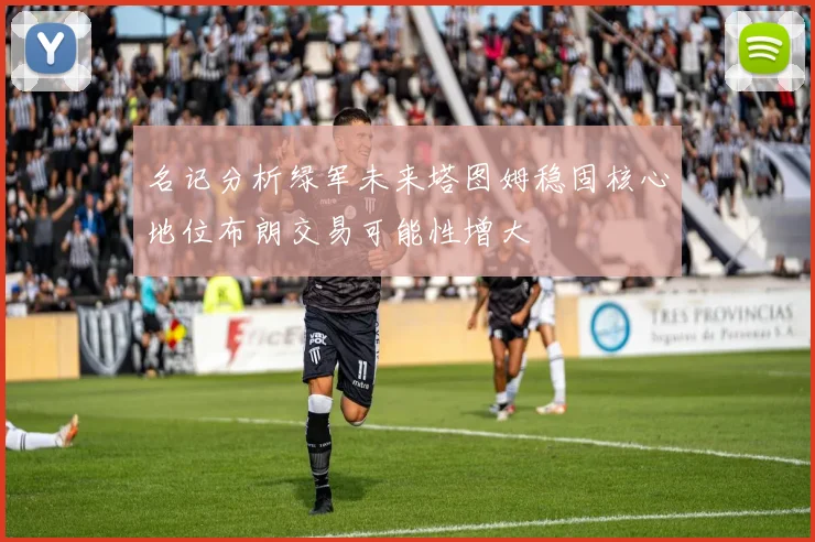 名记分析绿军未来塔图姆稳固核心地位布朗交易可能性增大
