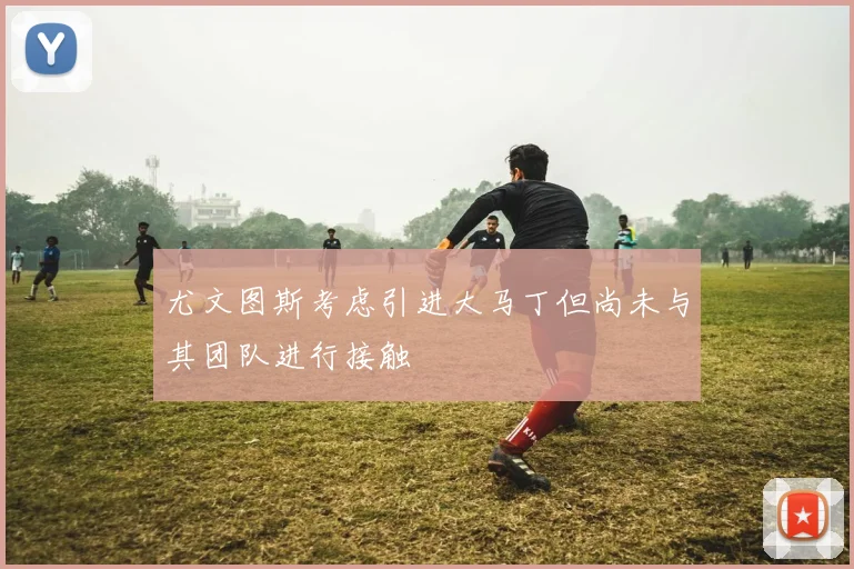 尤文图斯考虑引进大马丁但尚未与其团队进行接触
