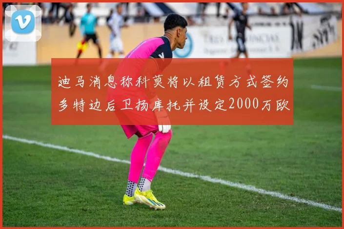 迪马消息称科莫将以租赁方式签约多特边后卫扬库托并设定2000万欧买断选项