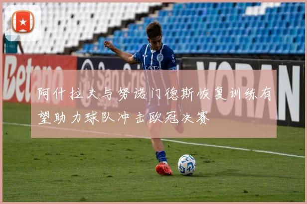 阿什拉夫与努诺门德斯恢复训练有望助力球队冲击欧冠决赛