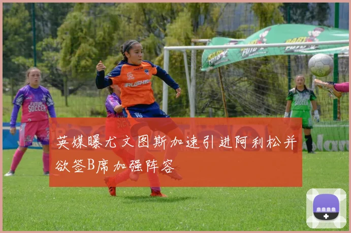 英媒曝尤文图斯加速引进阿利松并欲签B席加强阵容