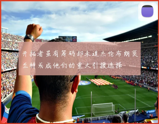 开拓者虽有筹码却未追杰伦布朗莫兰特或成他们的重大引援选择