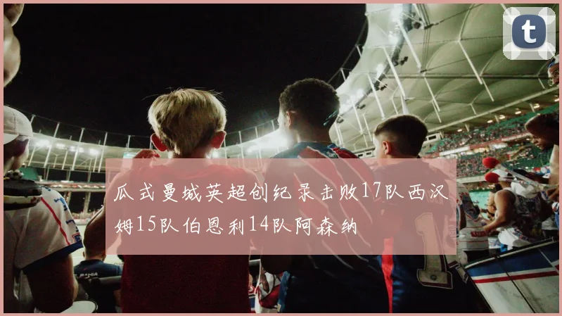 瓜式曼城英超创纪录击败17队西汉姆15队伯恩利14队阿森纳