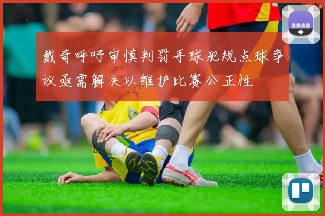 戴奇呼吁审慎判罚手球犯规点球争议亟需解决以维护比赛公正性