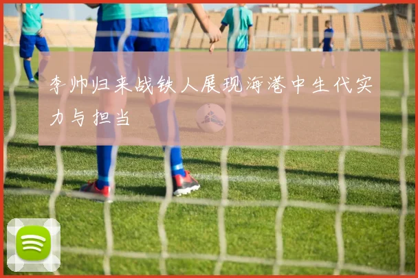 李帅归来战铁人展现海港中生代实力与担当