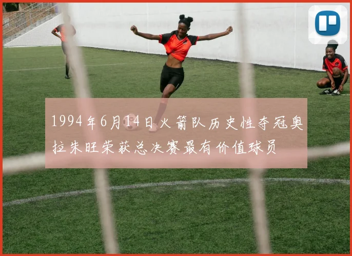 1994年6月14日火箭队历史性夺冠奥拉朱旺荣获总决赛最有价值球员