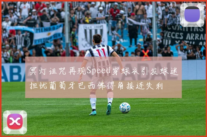 冥灯诅咒再现Speed穿球衣引发球迷担忧葡萄牙巴西佛得角接连失利