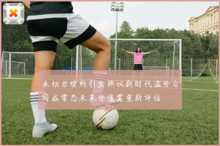 米切尔续约引发热议新时代溢价合同成常态未来价值需重新评估