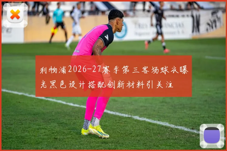 利物浦2026-27赛季第三客场球衣曝光黑色设计搭配创新材料引关注
