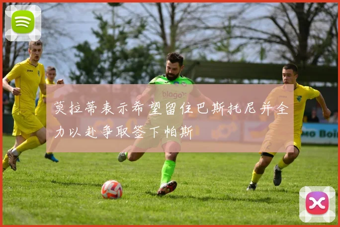 莫拉蒂表示希望留住巴斯托尼并全力以赴争取签下帕斯