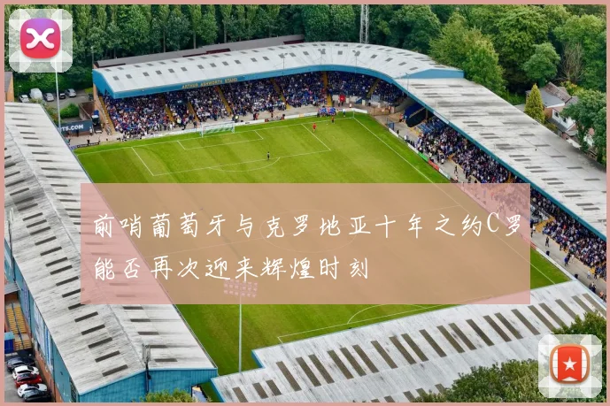 前哨葡萄牙与克罗地亚十年之约C罗能否再次迎来辉煌时刻