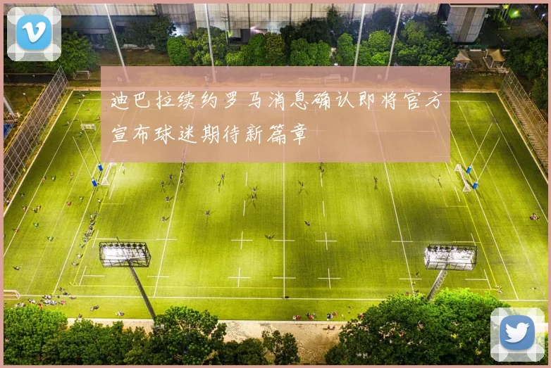 迪巴拉续约罗马消息确认即将官方宣布球迷期待新篇章