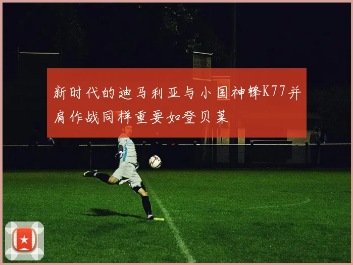 新时代的迪马利亚与小国神锋K77并肩作战同样重要如登贝莱
