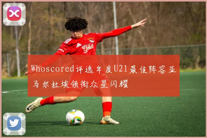 Whoscored评选年度U21最佳阵容亚马尔杜埃领衔众星闪耀
