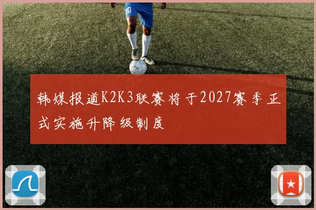 韩媒报道K2K3联赛将于2027赛季正式实施升降级制度