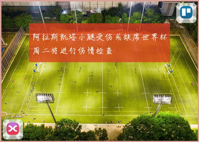 阿拉斯凯塔小腿受伤或缺席世界杯周二将进行伤情检查
